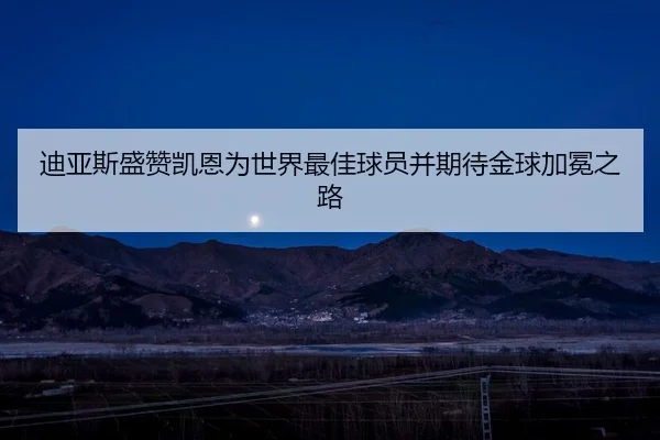 迪亚斯盛赞凯恩为世界最佳球员并期待金球加冕之路