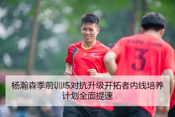 杨瀚森季前训练对抗升级开拓者内线培养计划全面提速